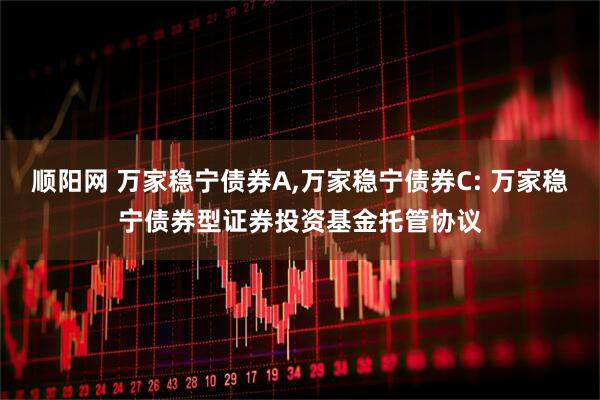 顺阳网 万家稳宁债券A,万家稳宁债券C: 万家稳宁债券型证券投资基金托管协议