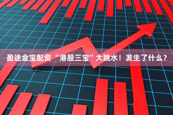 盈途金宝配资 “港股三宝”大跳水！发生了什么？