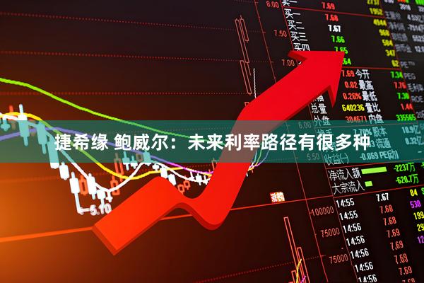 捷希缘 鲍威尔：未来利率路径有很多种