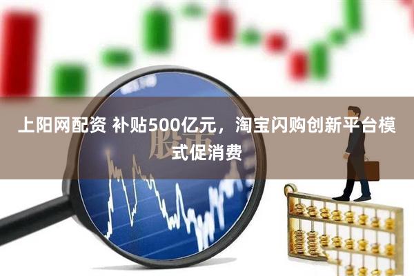 上阳网配资 补贴500亿元，淘宝闪购创新平台模式促消费
