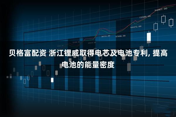贝格富配资 浙江锂威取得电芯及电池专利, 提高电池的能量密度