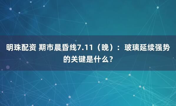 明珠配资 期市晨昏线7.11（晚）：玻璃延续强势的关键是什么？