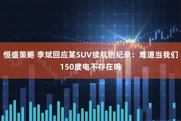 恒盛策略 李斌回应某SUV续航创纪录：难道当我们150度电不存在吗