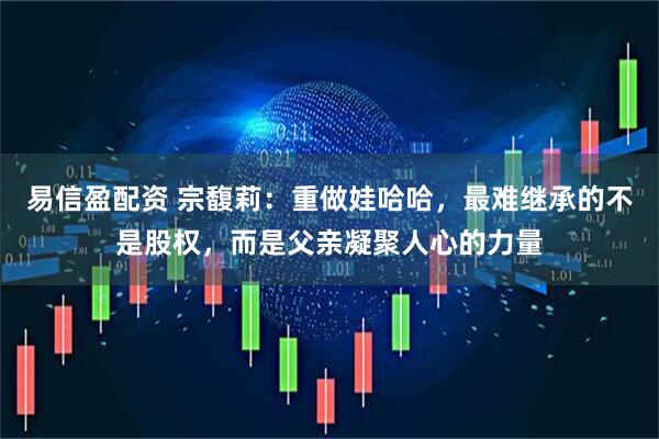 易信盈配资 宗馥莉：重做娃哈哈，最难继承的不是股权，而是父亲凝聚人心的力量