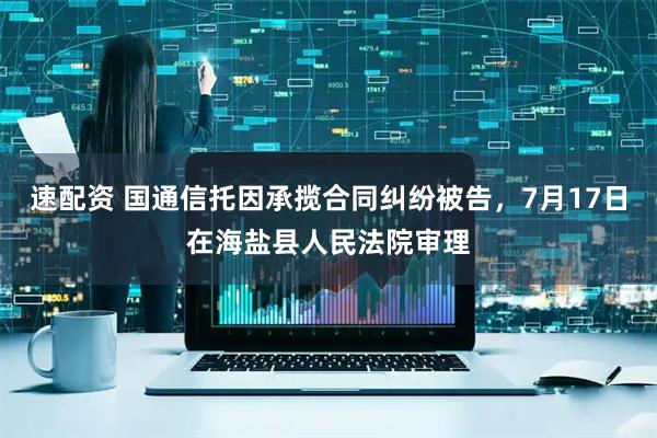 速配资 国通信托因承揽合同纠纷被告，7月17日在海盐县人民法院审理