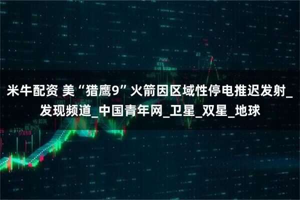 米牛配资 美“猎鹰9”火箭因区域性停电推迟发射_发现频道_中国青年网_卫星_双星_地球