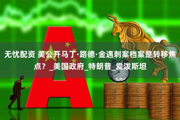 无忧配资 美公开马丁·路德·金遇刺案档案是转移焦点？_美国政府_特朗普_爱泼斯坦