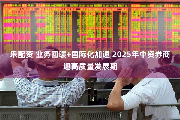 乐配资 业务回暖+国际化加速 2025年中资券商迎高质量发展期