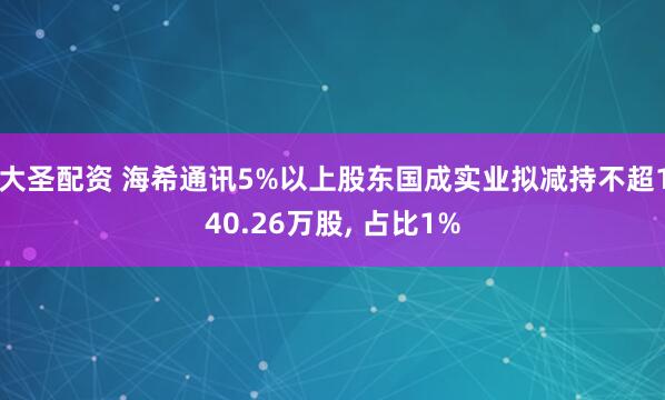 大圣配资 海希通讯5%以上股东国成实业拟减持不超140.26万股, 占比1%