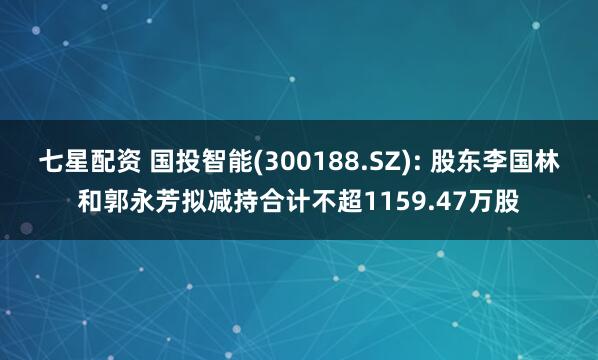 七星配资 国投智能(300188.SZ): 股东李国林和郭永芳拟减持合计不超1159.47万股