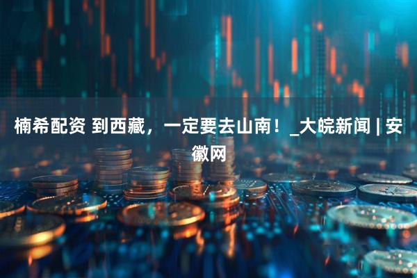 楠希配资 到西藏，一定要去山南！_大皖新闻 | 安徽网