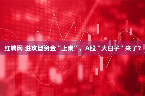 红腾网 进攻型资金“上桌”，A股“大日子”来了？