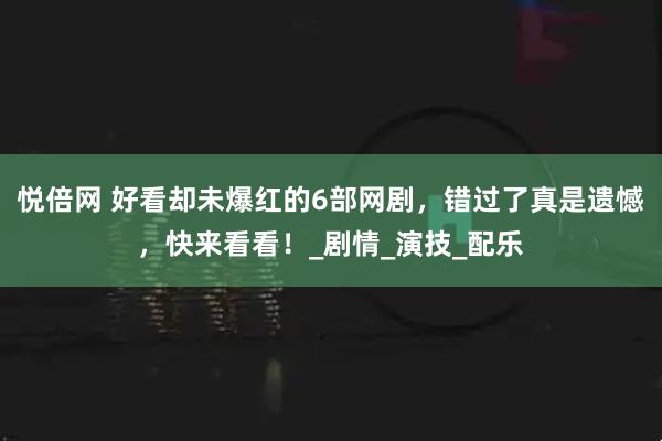 悦倍网 好看却未爆红的6部网剧，错过了真是遗憾，快来看看！_剧情_演技_配乐