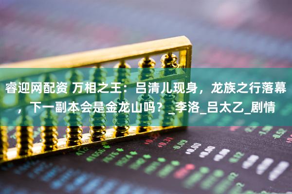 睿迎网配资 万相之王：吕清儿现身，龙族之行落幕，下一副本会是金龙山吗？_李洛_吕太乙_剧情