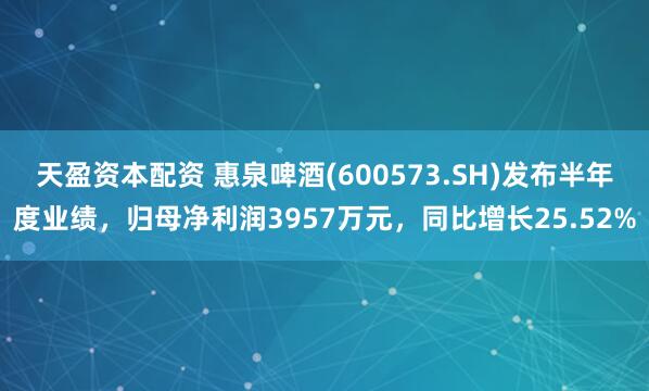 天盈资本配资 惠泉啤酒(600573.SH)发布半年度业绩，归母净利润3957万元，同比增长25.52%