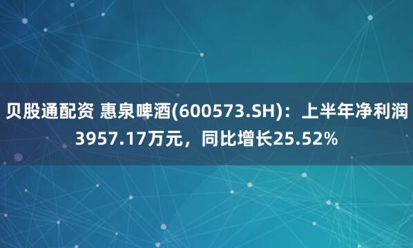 贝股通配资 惠泉啤酒(600573.SH)：上半年净利润3957.17万元，同比增长25.52%