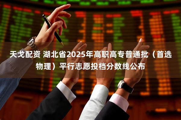 天戈配资 湖北省2025年高职高专普通批（首选物理）平行志愿投档分数线公布