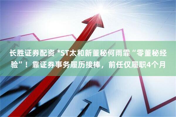 长胜证券配资 *ST太和新董秘何雨霏“零董秘经验”！靠证券事务履历接棒，前任仅履职4个月