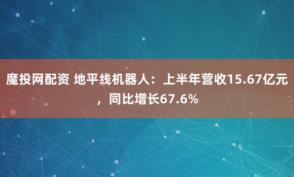 魔投网配资 地平线机器人：上半年营收15.67亿元，同比增长67.6%