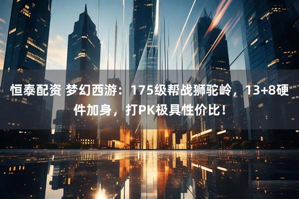恒泰配资 梦幻西游：175级帮战狮驼岭，13+8硬件加身，打PK极具性价比！