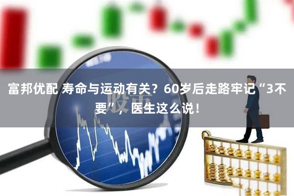 富邦优配 寿命与运动有关？60岁后走路牢记“3不要”，医生这么说！