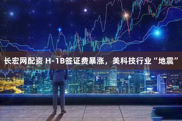 长宏网配资 H-1B签证费暴涨,美科技行业“地震”