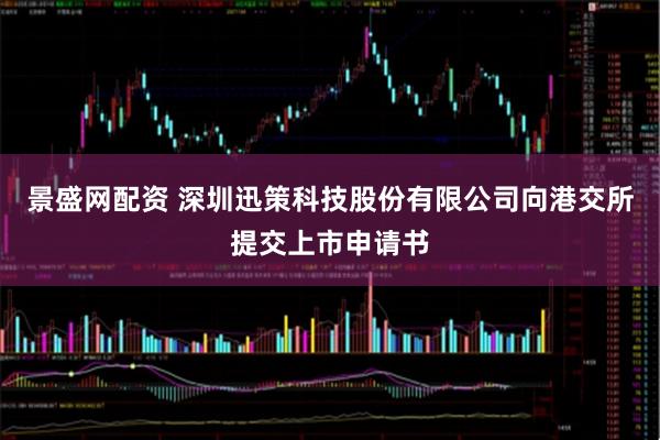 景盛网配资 深圳迅策科技股份有限公司向港交所提交上市申请书