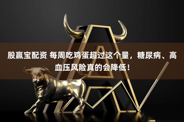 股赢宝配资 每周吃鸡蛋超过这个量,糖尿病、高血压风险真的会降低!