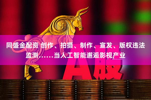 同盛金配资 创作、拍摄、制作、宣发、版权违法监测……当人工智能邂逅影视产业