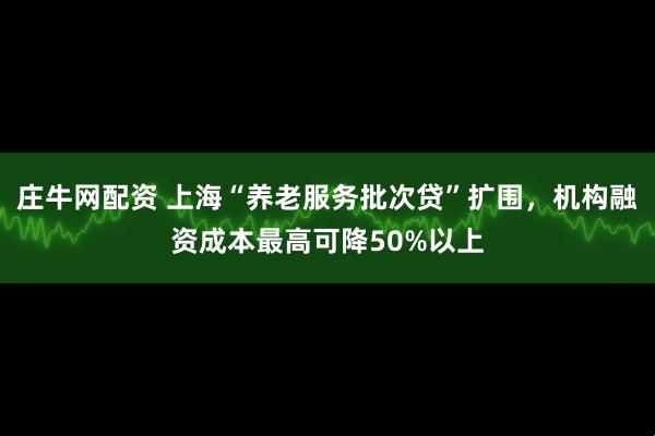 庄牛网配资 上海“养老服务批次贷”扩围，机构融资成本最高可降50%以上