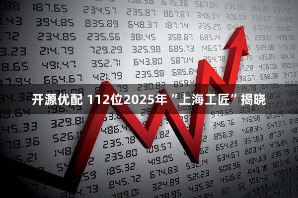 开源优配 112位2025年“上海工匠”揭晓