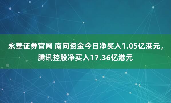 永華证券官网 南向资金今日净买入1.05亿港元,腾讯控股净买入17.36亿港元