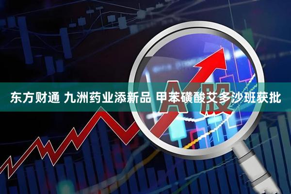 东方财通 九洲药业添新品 甲苯磺酸艾多沙班获批