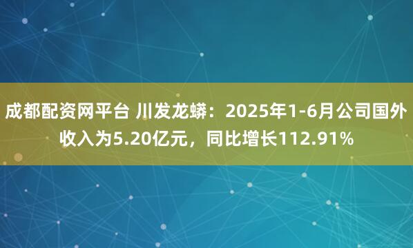 成都配资网平台 川发龙蟒：2025年1-6月公司国外收入为5.20亿元，同比增长112.91%
