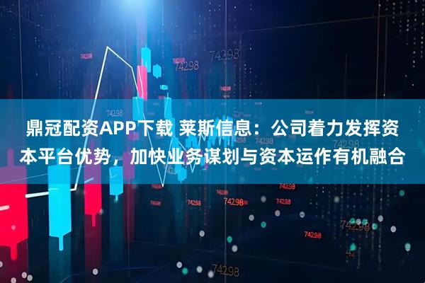 鼎冠配资APP下载 莱斯信息：公司着力发挥资本平台优势，加快业务谋划与资本运作有机融合