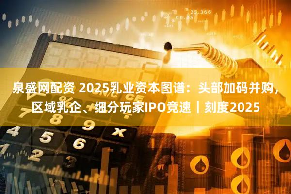 泉盛网配资 2025乳业资本图谱：头部加码并购，区域乳企、细分玩家IPO竞速｜刻度2025