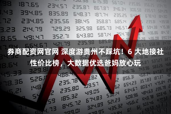 券商配资网官网 深度游贵州不踩坑！6 大地接社性价比榜，大数据优选爸妈放心玩