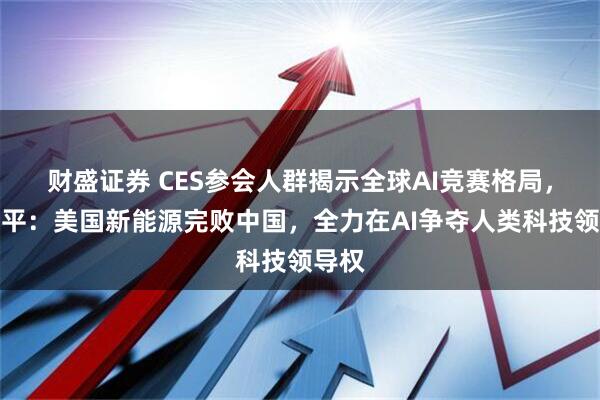 财盛证券 CES参会人群揭示全球AI竞赛格局，任泽平：美国新能源完败中国，全力在AI争夺人类科技领导权