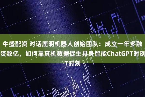 牛盛配资 对话鹿明机器人创始团队：成立一年多融资数亿，如何靠真机数据促生具身智能ChatGPT时刻