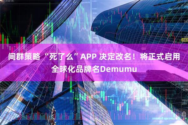 间群策略 “死了么”APP 决定改名!将正式启用全球化品牌名Demumu