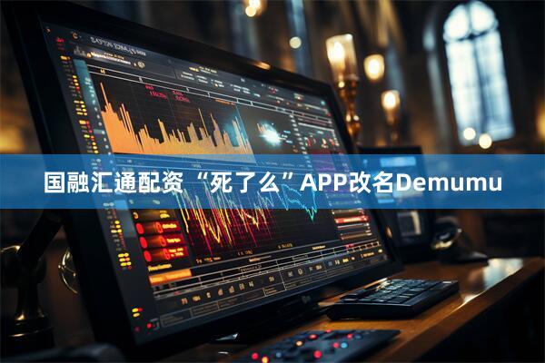 国融汇通配资 “死了么”APP改名Demumu