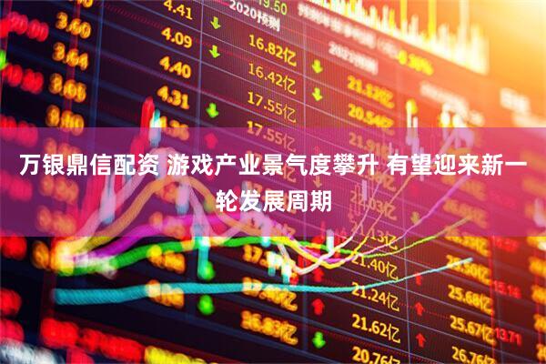 万银鼎信配资 游戏产业景气度攀升 有望迎来新一轮发展周期