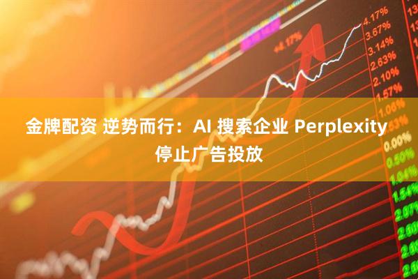 金牌配资 逆势而行：AI 搜索企业 Perplexity 停止广告投放