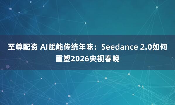至尊配资 AI赋能传统年味：Seedance 2.0如何重塑2026央视春晚