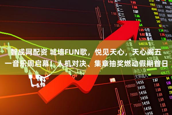 智成网配资 城墙FUN歌，悦见天心，天心阁五一音乐周启幕！人机对决、集章抽奖燃动假期首日