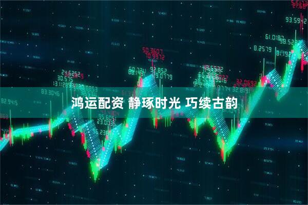 鸿运配资 静琢时光 巧续古韵