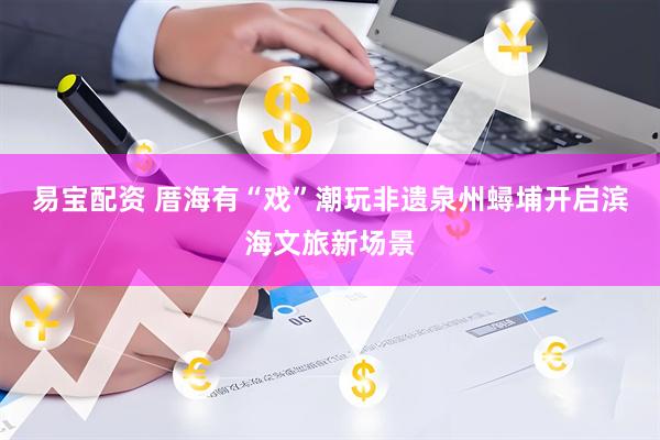 易宝配资 厝海有“戏”潮玩非遗泉州蟳埔开启滨海文旅新场景