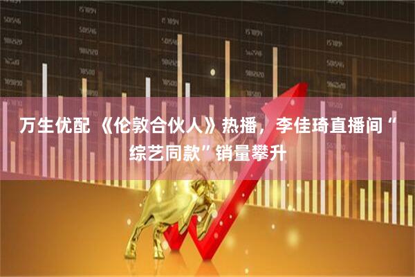 万生优配 《伦敦合伙人》热播，李佳琦直播间“综艺同款”销量攀升